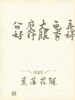 公么大龟弄得我好舒服秀婷