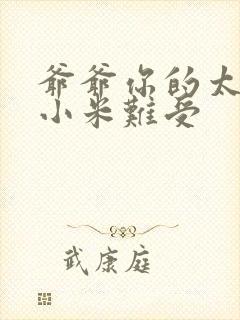 爷爷你的太大了小米难受