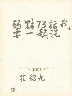 弱点73话我也要一起洗