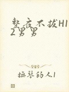 整夜不拔H1V2男男