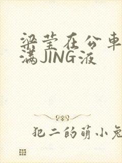 梁莹在公车被灌满JING液