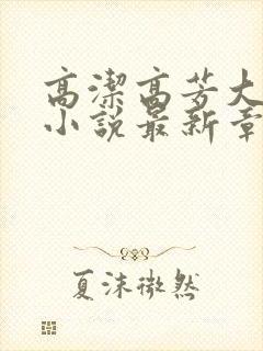 高洁高芳大团圆小说最新章节免费阅读