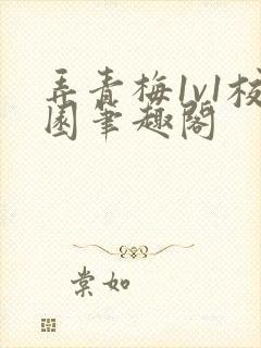 弄青梅1v1校园笔趣阁