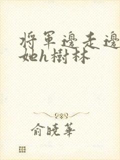将军边走边挺进她h树林