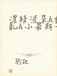 浓精灌孕h校园乱h小最新章节