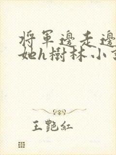 将军边走边挺进她h树林小说