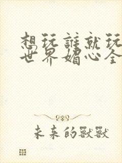 想玩谁就玩谁的世界媚心全文阅读