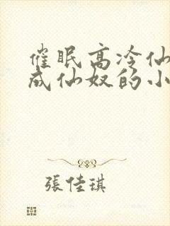 催眠高冷仙奴变成仙奴的小说