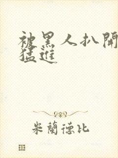 被黑人扒开双腿猛进