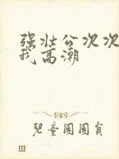 强壮公次次弄得我高潮封面