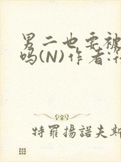 男二也要被爆炒吗(N)作者:筏喻