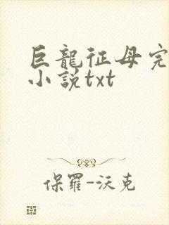 巨龙征母完结版小说txt