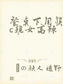 餐桌下用筷子狂c亲女高辣
