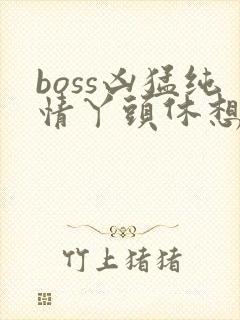 boss凶猛纯情丫头休想逃