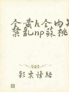 全黄h全肉短篇禁乱np苏桃