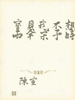 宝贝我不想带小雨伞宋予时