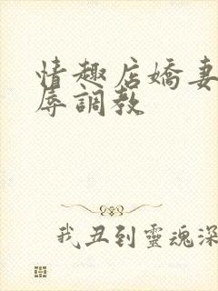 情趣店娇妻被屈辱调教