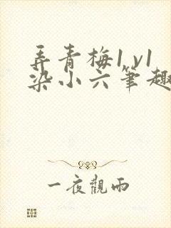 弄青梅1 v1染小六笔趣阁