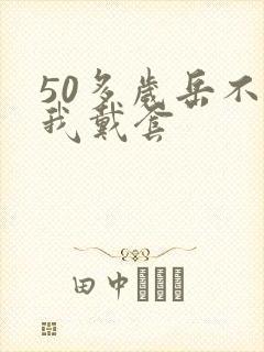 50多岁岳不让我戴套