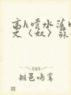 高h喷水荡肉欲文〈奴〉苏妖精封面