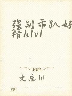 强制乖趴好灌浓精h1v1