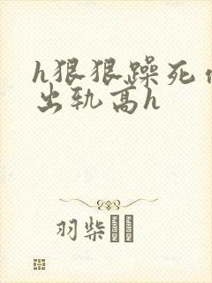 h狠狠躁死你h出轨高h