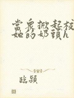 当众掀起校服揉她的奶头h