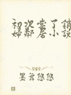 初次尝了销魂少妇邻居小说