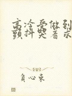 高冷受做到失禁颤抖哭着求饶