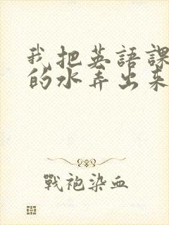 我把英语课代表的水弄出来了