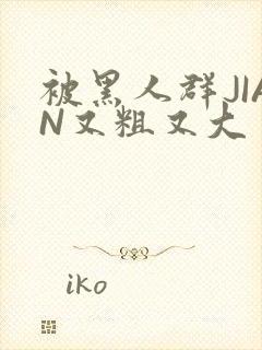 被黑人群JIAN又粗又大封面