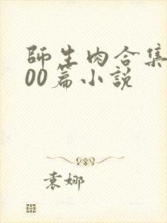 师生肉合集乱500篇小说