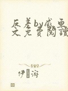 反差by咸鱼全文免费阅读笔趣阁