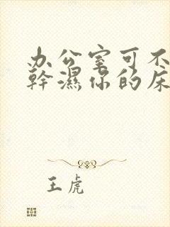 办公室可不可以干湿你的床垫