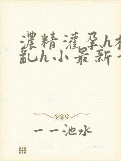 浓精灌孕h校园乱h小最新章节