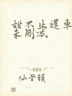 甜不止迟车浴室未删减