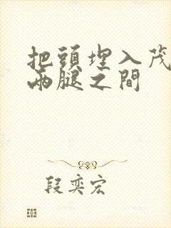 把头埋入茂密的两腿之间