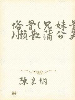 俗骨(兄妹骨科)懒散蒲公英结局