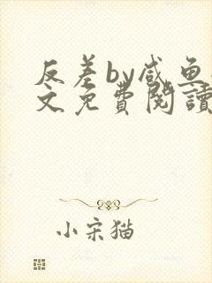 反差by咸鱼全文免费阅读笔趣阁