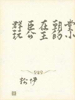 群臣在朝堂上却玩公主的小说