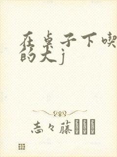 在桌子下吃总裁的大j