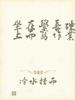 坐在学长硬硬的上面写作业