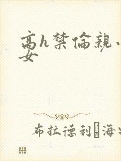 高h禁伦亲小幺女