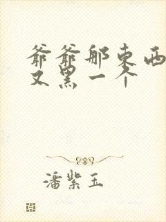 爷爷那东西又大又黑一个