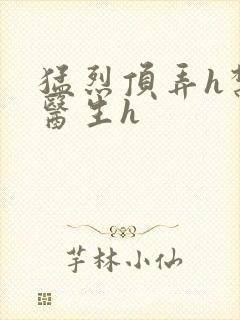 猛烈顶弄h禁欲医生h