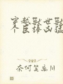 穿越兽世兽王个个巨棒凶猛