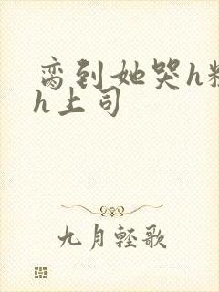 脔到她哭h粗话h上司