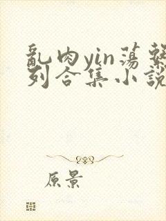 乱肉yin荡系列合集小说