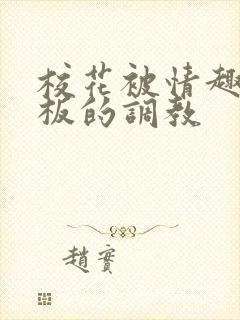 校花被情趣店老板的调教