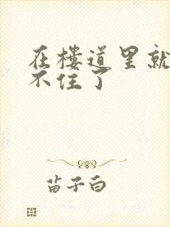 在楼道里就控制不住了